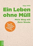 Ein Leben ohne Müll: Mein Weg mit Zero Waste: Mein Weg mit Zero Waste. Mit umfassendem Know-how zur Müllvermeidung