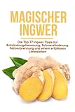 Magischer Ingwer: Die Top 77 Ingwer Tipps zur Entzündungshemmung, Schmerzlinderung, Fettverbrennung und einem erfüllteren Liebesleben